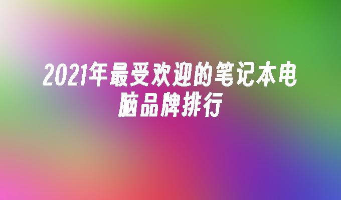 2021年最受欢迎的笔记本电脑品牌排行