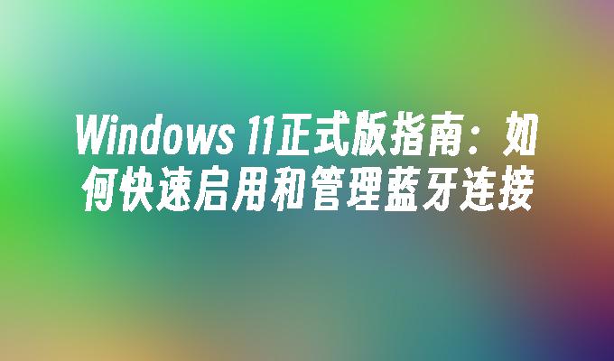 Windows 11正式版指南：如何快速启用和管理蓝牙连接