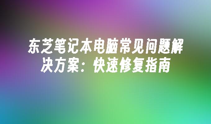 东芝笔记本电脑常见问题解决方案：快速修复指南