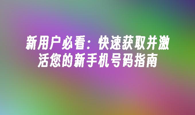 新用户必看：快速获取并激活您的新手机号码指南