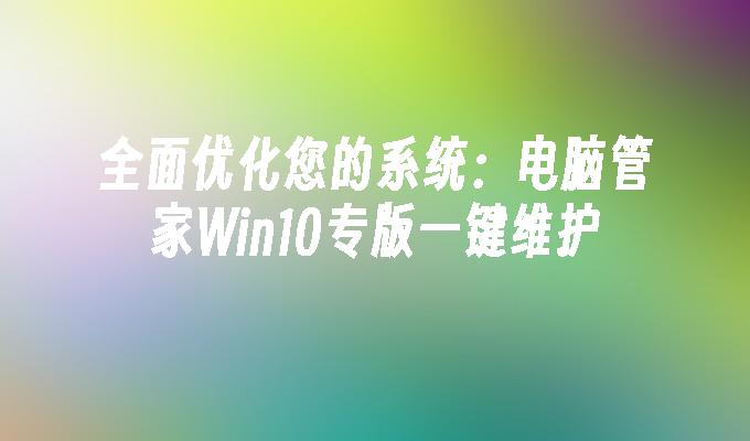 全面优化您的系统：电脑管家Win10专版一键维护