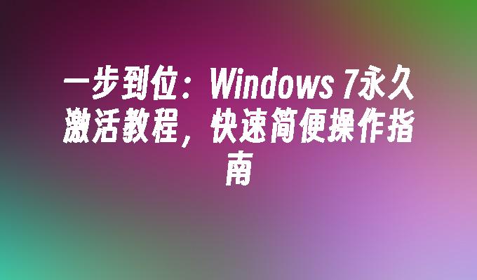 一步到位：Windows 7永久激活教程，快速简便操作指南