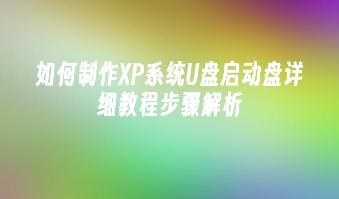 如何制作XP系统U盘启动盘详细教程步骤解析