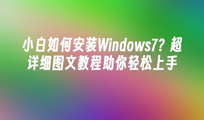 小白如何安装Windows7？超详细图文教程助你轻松上手