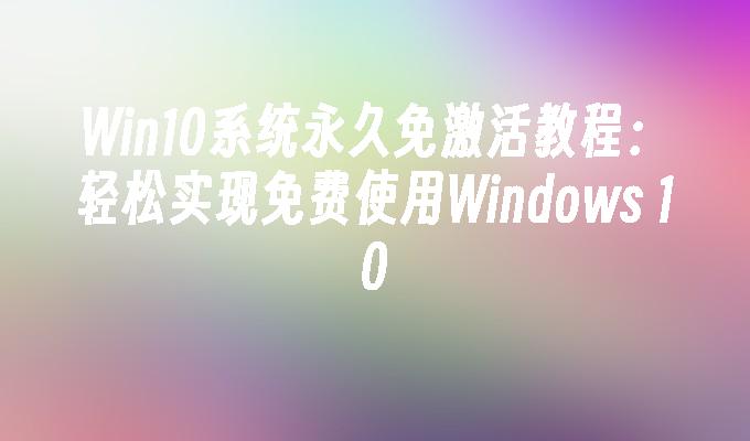 Win10系统永久免激活教程：轻松实现免费使用Windows 10