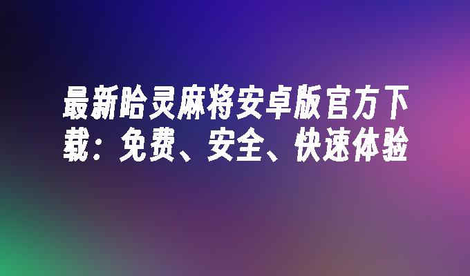 最新哈灵麻将安卓版官方下载：免费、安全、快速体验