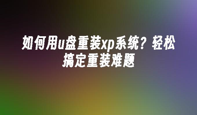 如何用u盘重装xp系统？轻松搞定重装难题