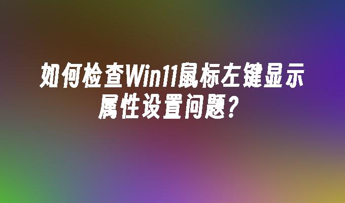 如何检查Win11鼠标左键显示属性设置问题？