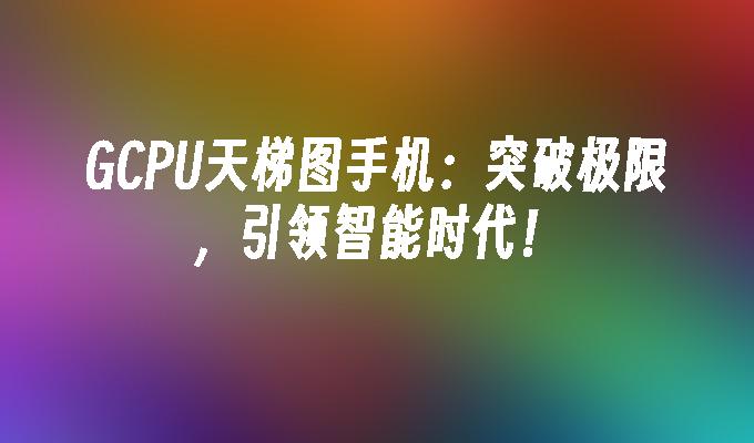 GCPU天梯图手机：突破极限，引领智能时代！