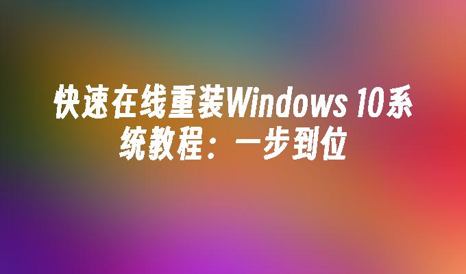 快速在线重装Windows 10系统教程：一步到位