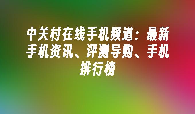 中关村在线手机频道：最新手机资讯、评测导购、手机排行榜