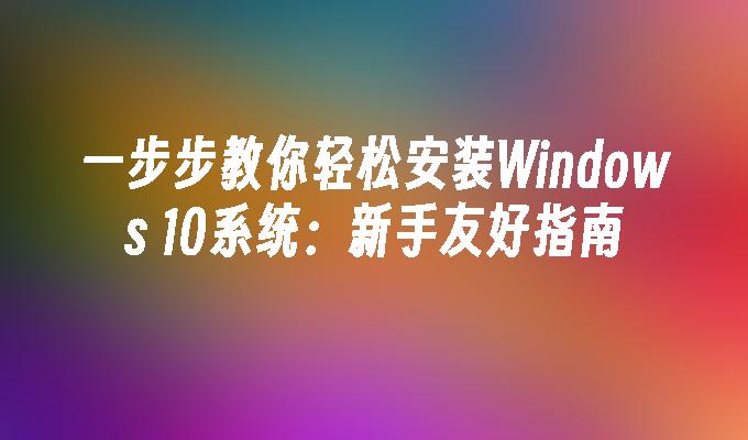 一步步教你轻松安装Windows 10系统：新手友好指南