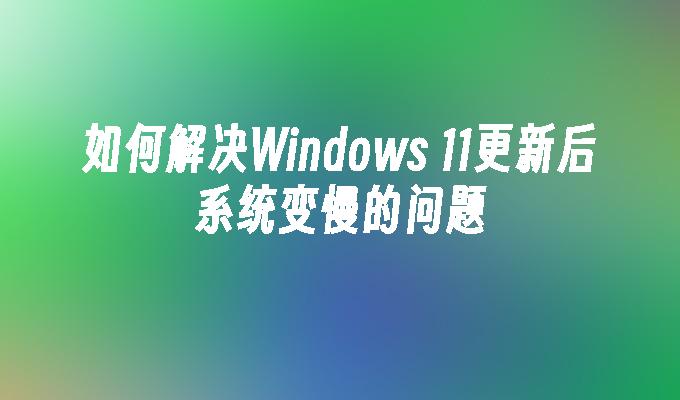 如何解决Windows 11更新后系统变慢的问题