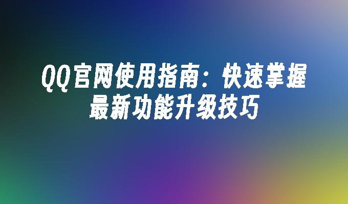 QQ官网使用指南：快速掌握最新功能升级技巧