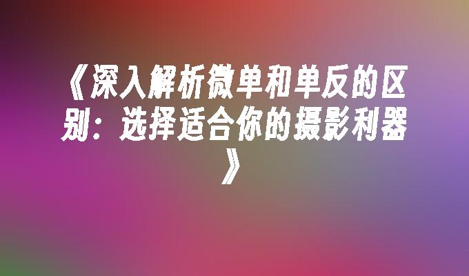 《深入解析微单和单反的区别：选择适合你的摄影利器》