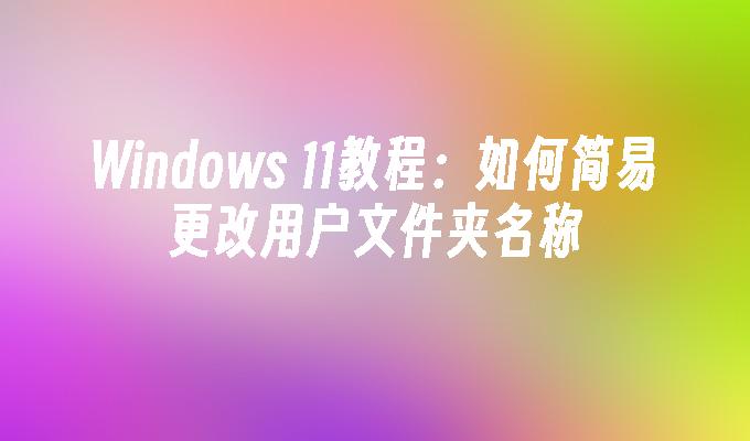 Windows 11教程：如何简易更改用户文件夹名称