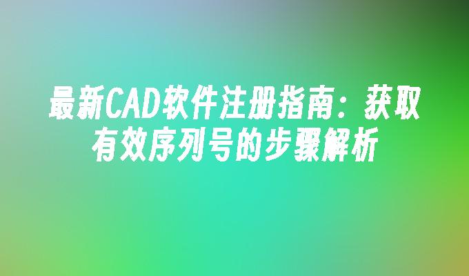 最新CAD软件注册指南：获取有效序列号的步骤解析