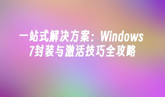 一站式解决方案：Windows 7封装与激活技巧全攻略