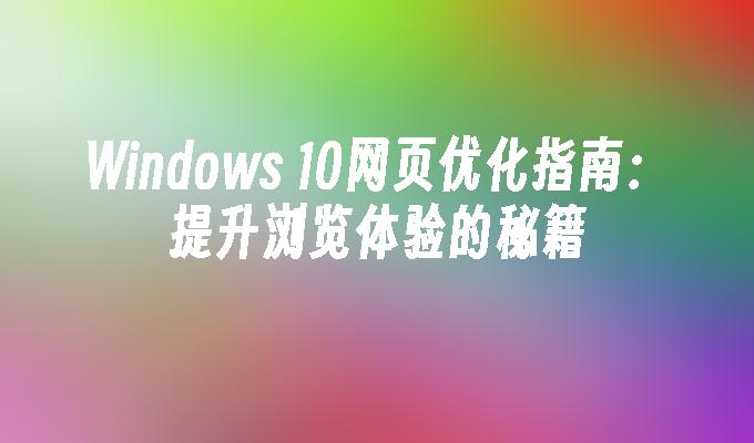 Windows 10网页优化指南：提升浏览体验的秘籍