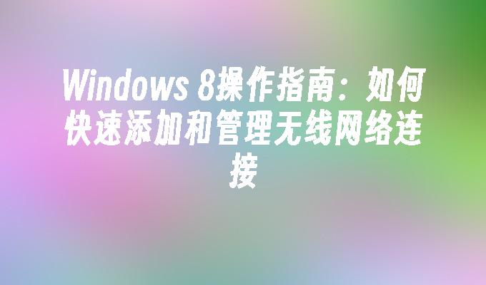 Windows 8操作指南：如何快速添加和管理无线网络连接