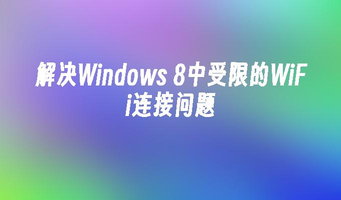 解决Windows 8中受限的WiFi连接问题