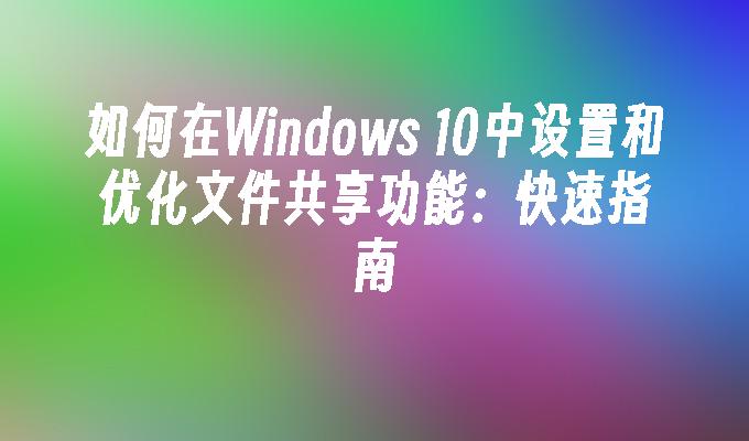 如何在Windows 10中设置和优化文件共享功能：快速指南