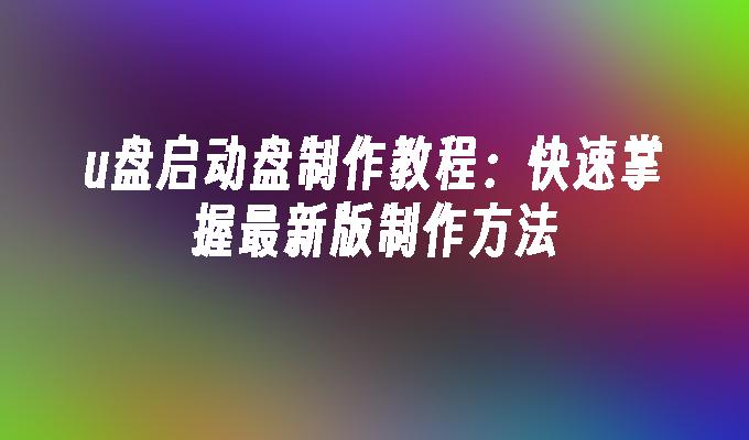 u盘启动盘制作教程：快速掌握最新版制作方法