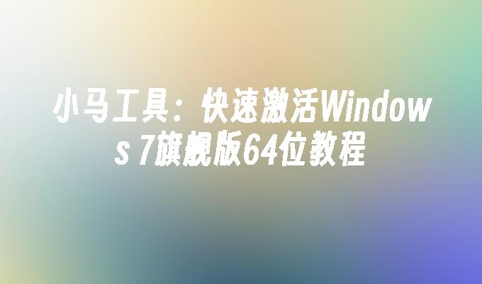 小马工具：快速激活Windows 7旗舰版64位教程