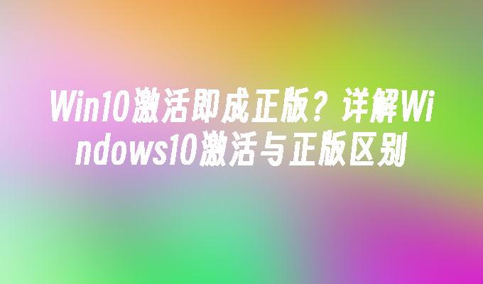 Win10激活即成正版？详解Windows10激活与正版区别