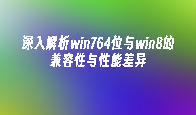 深入解析win764位与win8的兼容性与性能差异