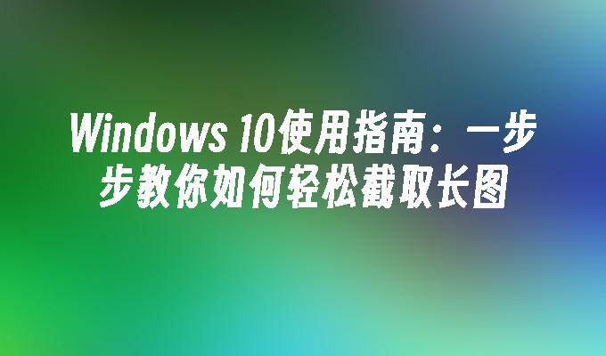 Windows 10使用指南：一步步教你如何轻松截取长图