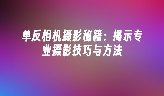 单反相机摄影秘籍：揭示专业摄影技巧与方法