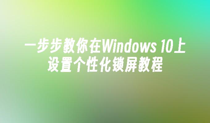 一步步教你在Windows 10上设置个性化锁屏教程