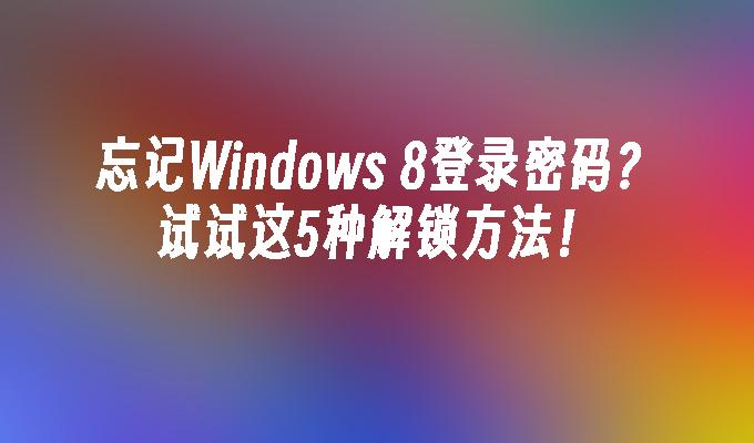 忘记Windows 8登录密码？试试这5种解锁方法！