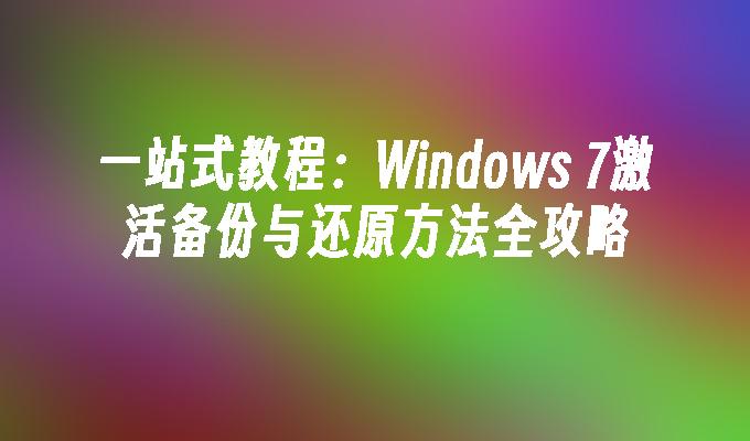 一站式教程：Windows 7激活备份与还原方法全攻略