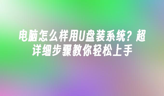 电脑怎么样用U盘装系统？超详细步骤教你轻松上手