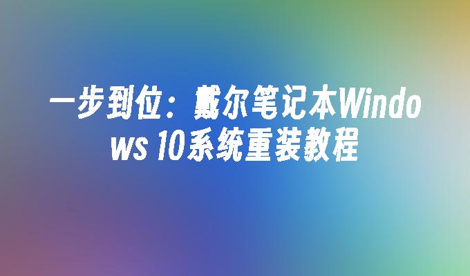 一步到位：戴尔笔记本Windows 10系统重装教程