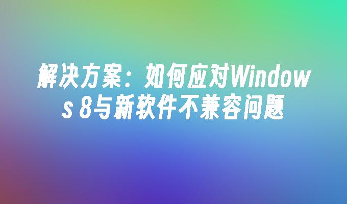 解决方案：如何应对Windows 8与新软件不兼容问题