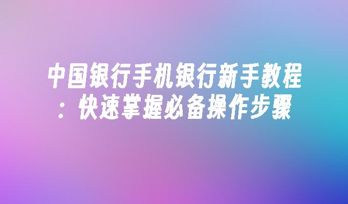 中国银行手机银行新手教程：快速掌握必备操作步骤