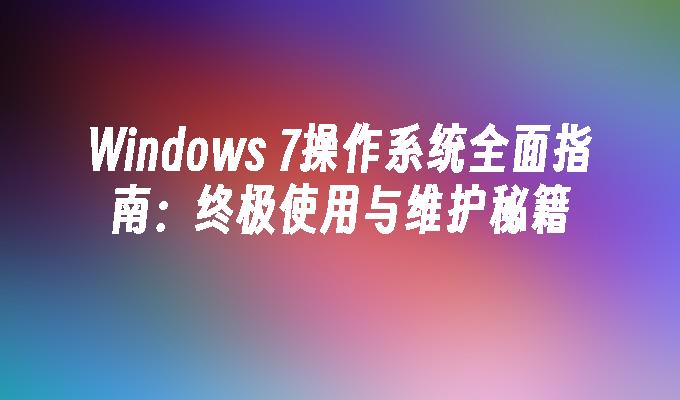 Windows 7操作系统全面指南：终极使用与维护秘籍