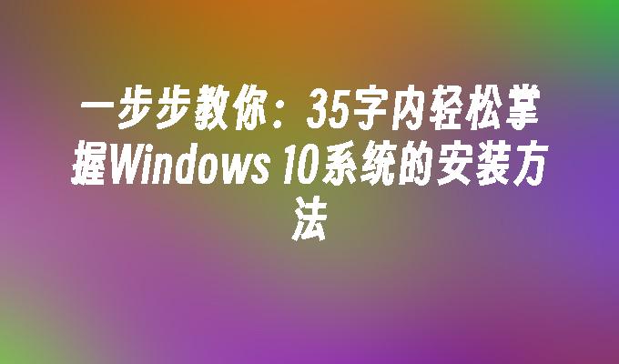 一步步教你：35字内轻松掌握Windows 10系统的安装方法