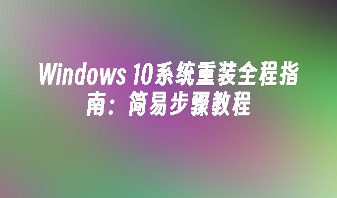 Windows 10系统重装全程指南：简易步骤教程