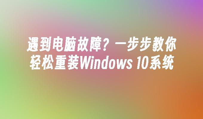 遇到电脑故障？一步步教你轻松重装Windows 10系统