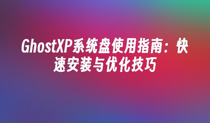 GhostXP系统盘使用指南：快速安装与优化技巧