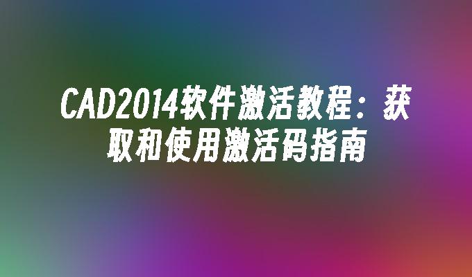 CAD2014软件激活教程：获取和使用激活码指南