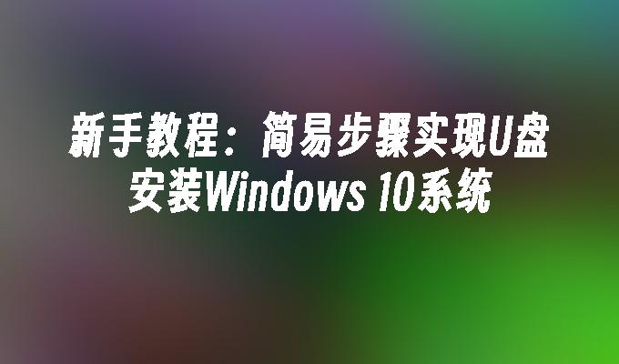 新手教程：简易步骤实现U盘安装Windows 10系统