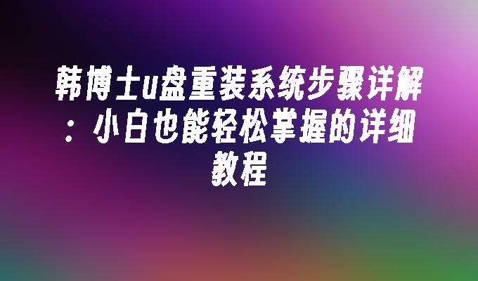 韩博士u盘重装系统步骤详解：小白也能轻松掌握的详细教程