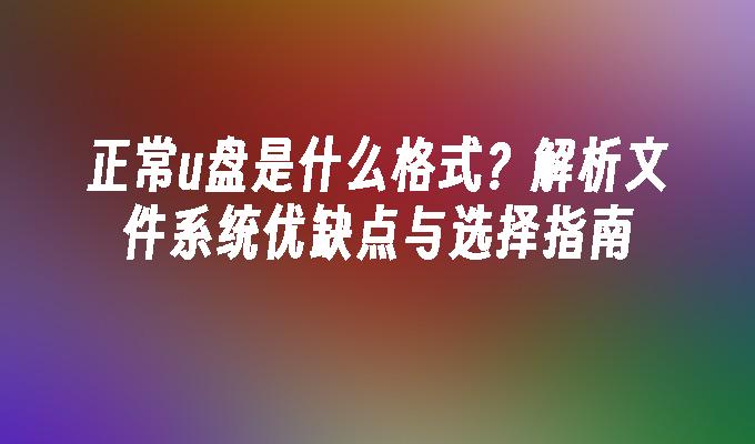 正常u盘是什么格式？解析文件系统优缺点与选择指南