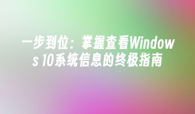 一步到位：掌握查看Windows 10系统信息的终极指南