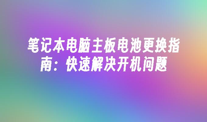 笔记本电脑主板电池更换指南：快速解决开机问题